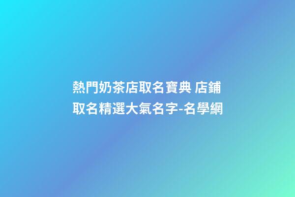 熱門奶茶店取名寶典 店鋪取名精選大氣名字-名學網-第1張-店鋪起名-玄機派